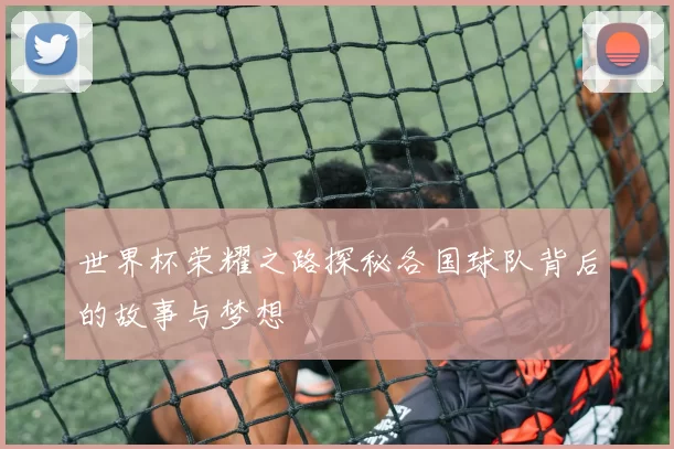 世界杯荣耀之路探秘各国球队背后的故事与梦想