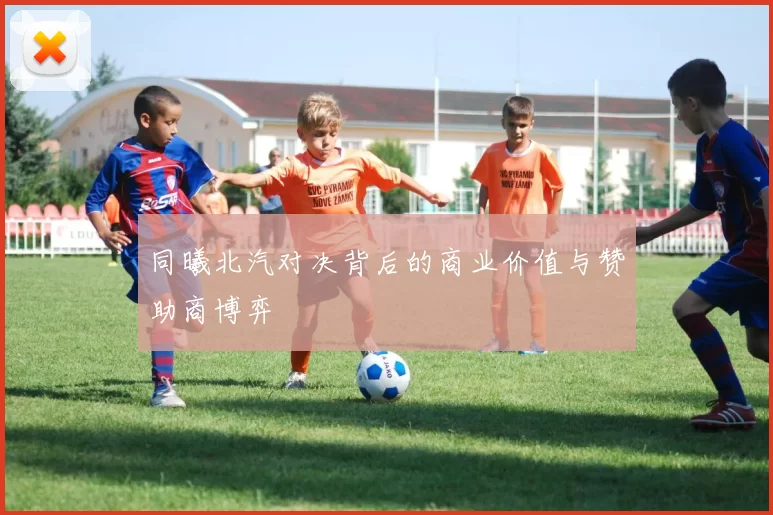 同曦北汽对决背后的商业价值与赞助商博弈