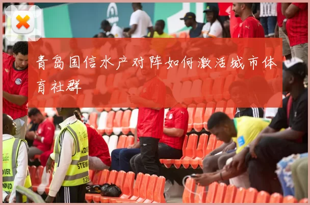 青岛国信水产对阵如何激活城市体育社群