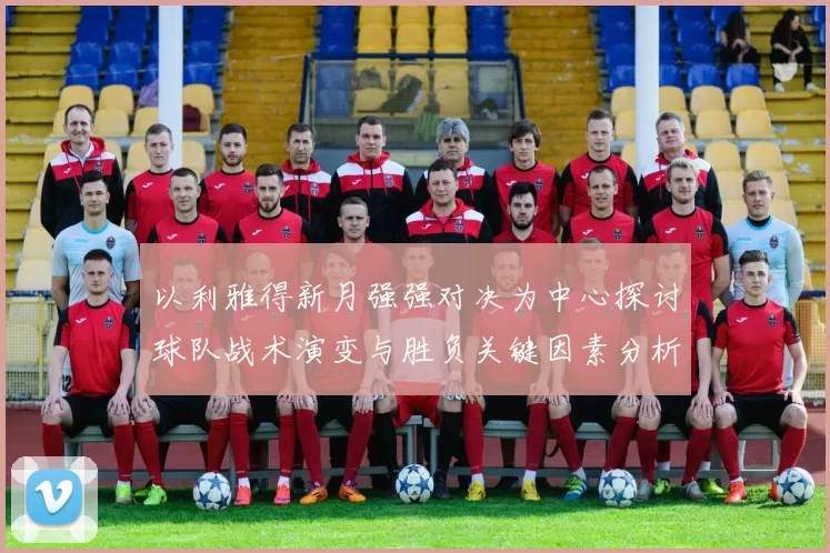 以利雅得新月强强对决为中心探讨球队战术演变与胜负关键因素分析
