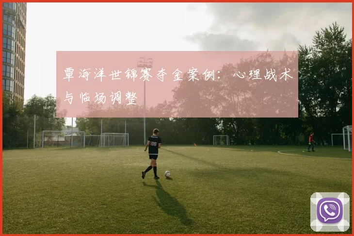覃海洋世锦赛夺金案例：心理战术与临场调整