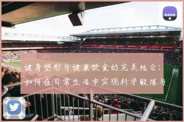 健身塑形与健康饮食的完美结合：如何在日常生活中实现科学锻炼与营养平衡