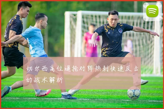 切尔西高位逼抢对阵热刺快速反击的战术解析