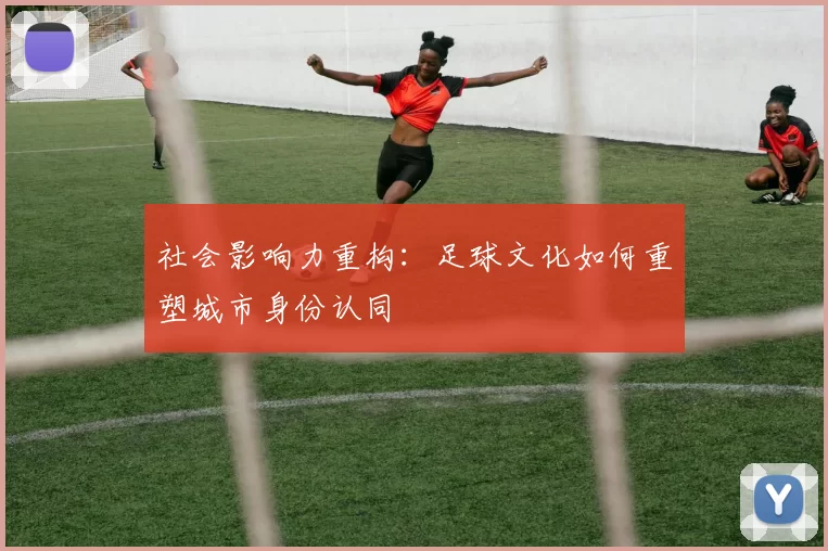 社会影响力重构：足球文化如何重塑城市身份认同