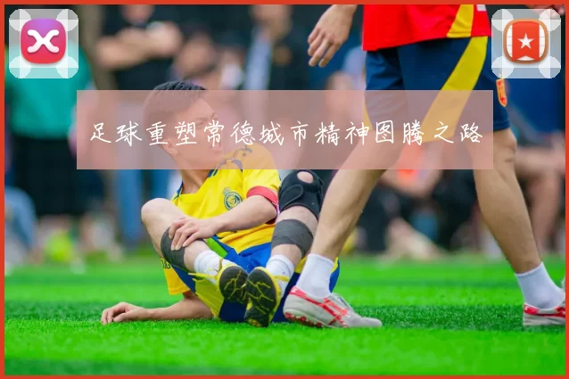 足球重塑常德城市精神图腾之路