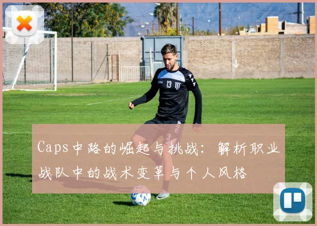 Caps中路的崛起与挑战：解析职业战队中的战术变革与个人风格