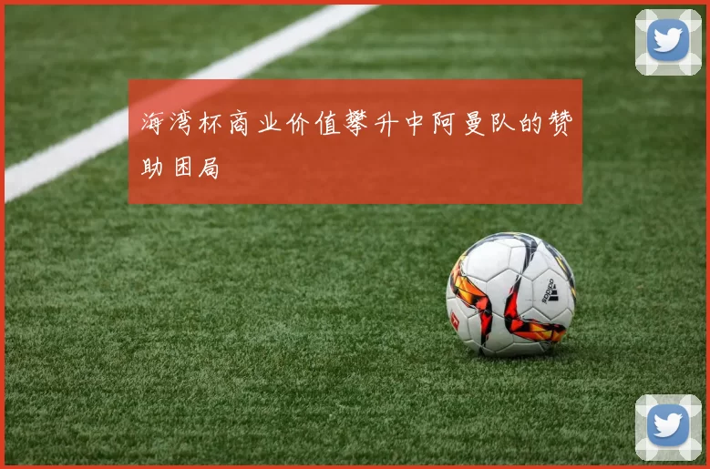 海湾杯商业价值攀升中阿曼队的赞助困局