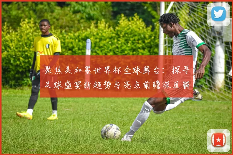 聚焦美加墨世界杯全球舞台：探寻足球盛宴新趋势与亮点前瞻深度解读