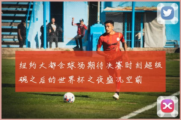 纽约大都会球场期待决赛时刻超级碗之后的世界杯之夜盛况空前