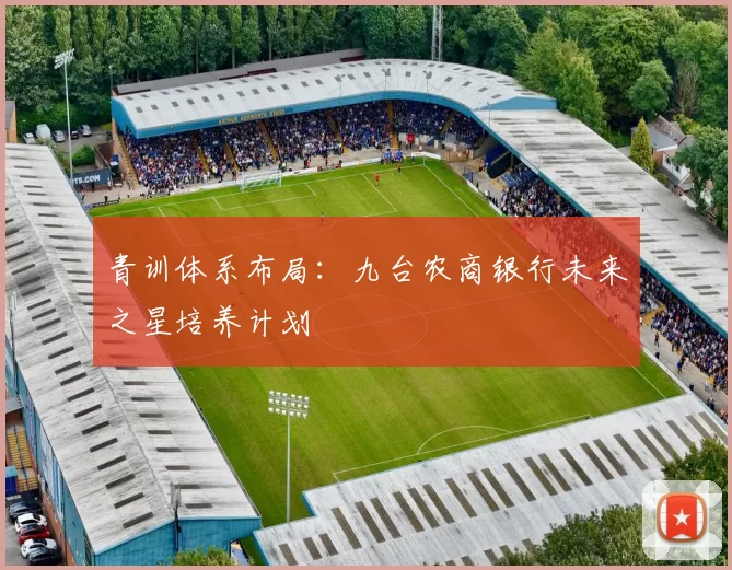 青训体系布局：九台农商银行未来之星培养计划