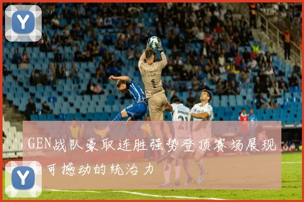 GEN战队豪取连胜强势登顶赛场展现无可撼动的统治力