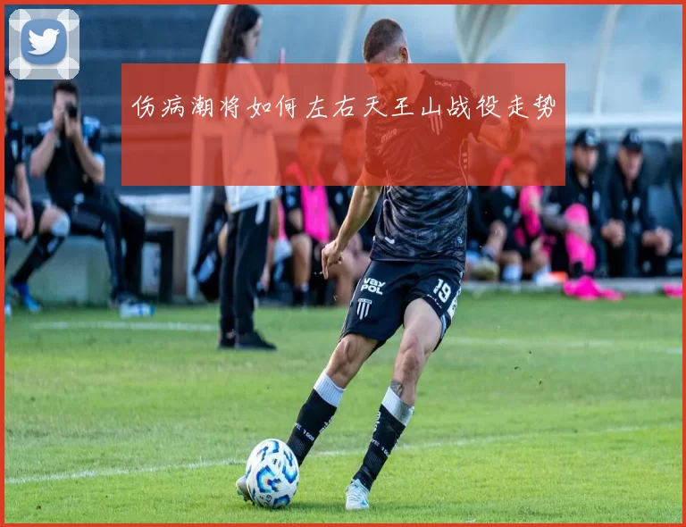 伤病潮将如何左右天王山战役走势