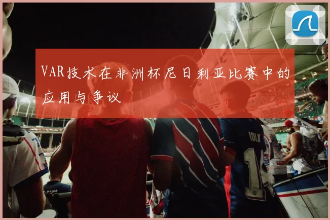 VAR技术在非洲杯尼日利亚比赛中的应用与争议