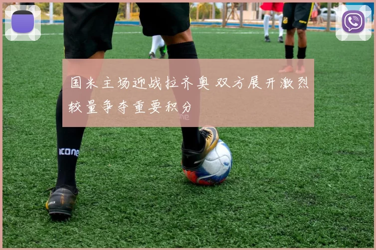 国米主场迎战拉齐奥 双方展开激烈较量争夺重要积分