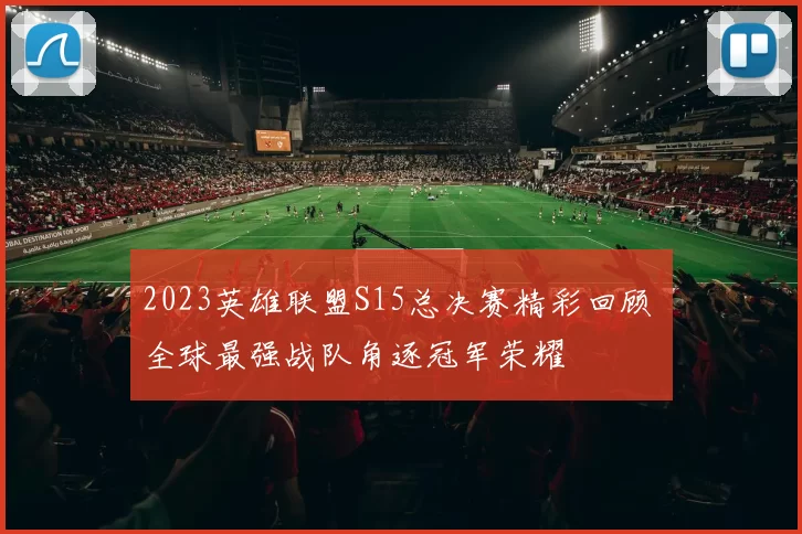 2023英雄联盟S15总决赛精彩回顾 全球最强战队角逐冠军荣耀