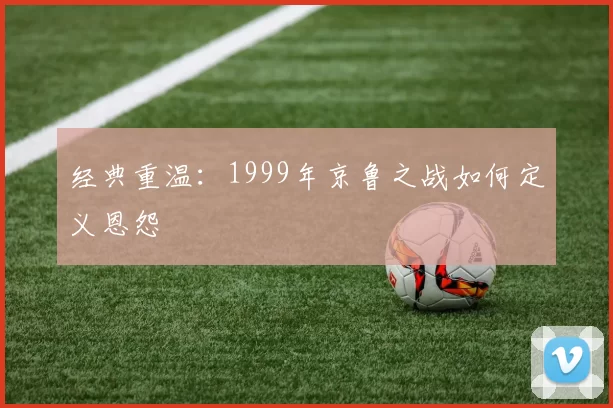 经典重温：1999年京鲁之战如何定义恩怨