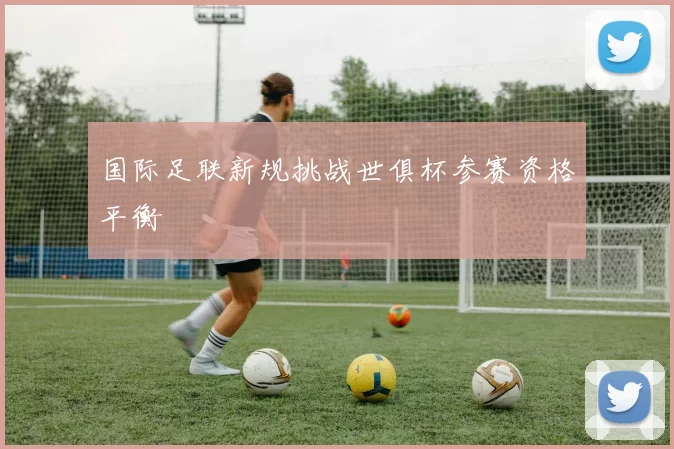 国际足联新规挑战世俱杯参赛资格平衡