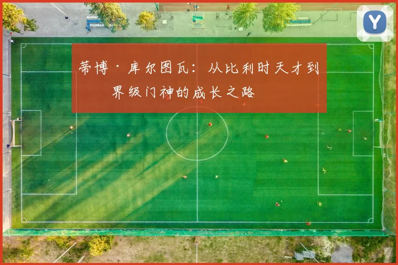 蒂博·库尔图瓦：从比利时天才到世界级门神的成长之路