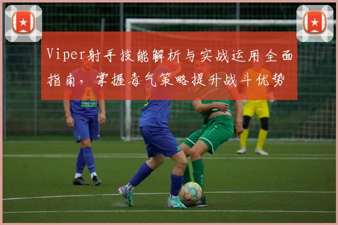 Viper射手技能解析与实战运用全面指南，掌握毒气策略提升战斗优势