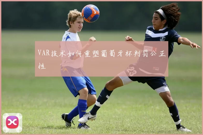 VAR技术如何重塑葡萄牙杯判罚公正性
