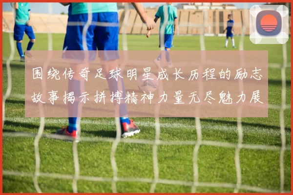 围绕传奇足球明星成长历程的励志故事揭示拼搏精神力量无尽魅力展