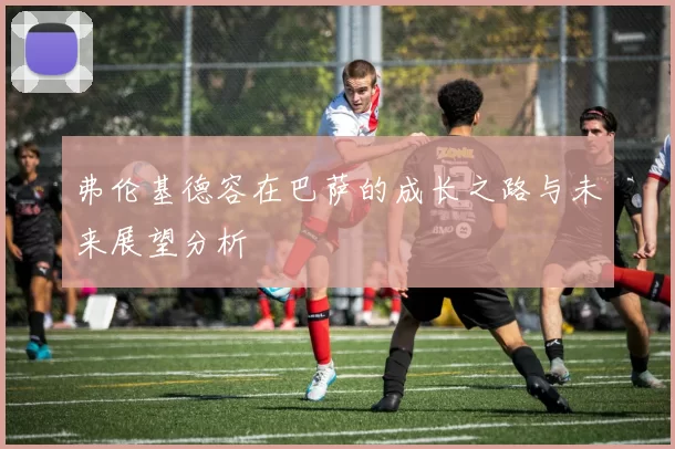弗伦基德容在巴萨的成长之路与未来展望分析