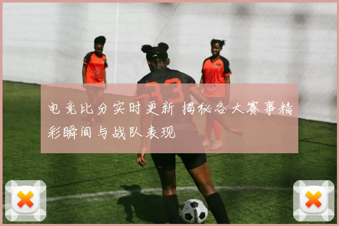 电竞比分实时更新 揭秘各大赛事精彩瞬间与战队表现