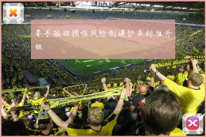 拳手脑部损伤风险倒逼护具标准升级