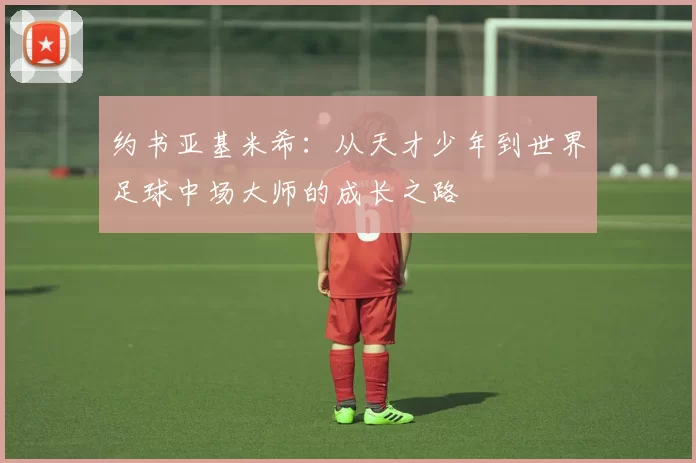 约书亚基米希：从天才少年到世界足球中场大师的成长之路