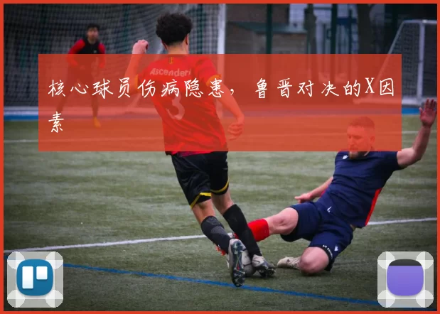 核心球员伤病隐患，鲁晋对决的X因素