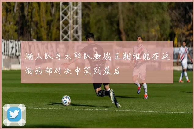 湖人队与太阳队激战正酣谁能在这场西部对决中笑到最后