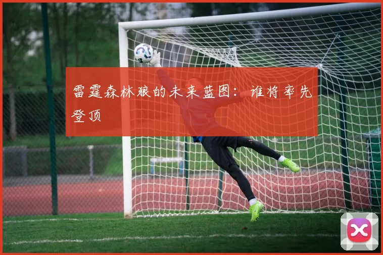 雷霆森林狼的未来蓝图：谁将率先登顶