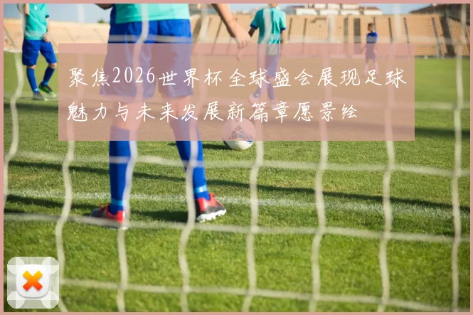 聚焦2026世界杯全球盛会展现足球魅力与未来发展新篇章愿景绘
