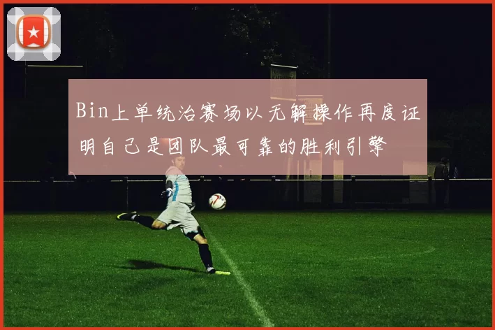 Bin上单统治赛场以无解操作再度证明自己是团队最可靠的胜利引擎